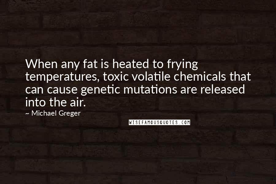 Michael Greger Quotes: When any fat is heated to frying temperatures, toxic volatile chemicals that can cause genetic mutations are released into the air.