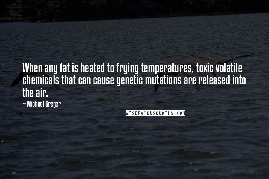 Michael Greger Quotes: When any fat is heated to frying temperatures, toxic volatile chemicals that can cause genetic mutations are released into the air.
