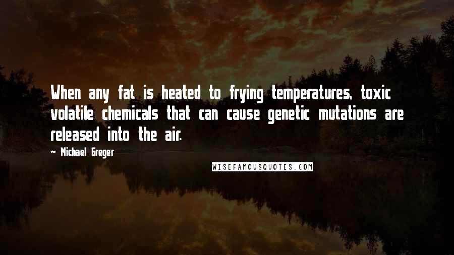 Michael Greger Quotes: When any fat is heated to frying temperatures, toxic volatile chemicals that can cause genetic mutations are released into the air.