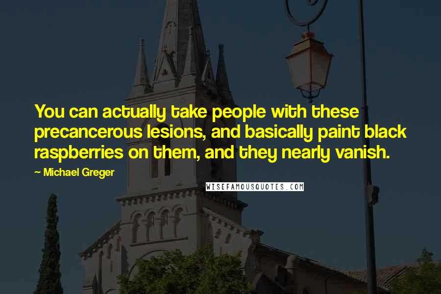 Michael Greger Quotes: You can actually take people with these precancerous lesions, and basically paint black raspberries on them, and they nearly vanish.