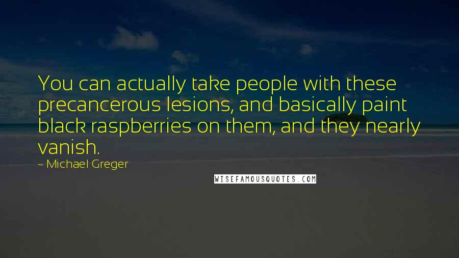 Michael Greger Quotes: You can actually take people with these precancerous lesions, and basically paint black raspberries on them, and they nearly vanish.
