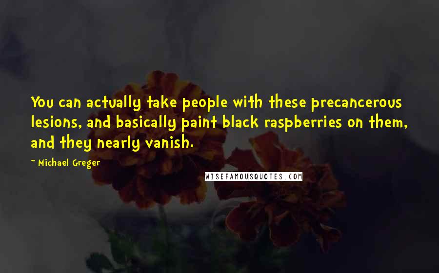 Michael Greger Quotes: You can actually take people with these precancerous lesions, and basically paint black raspberries on them, and they nearly vanish.