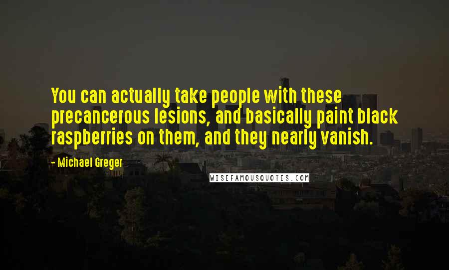 Michael Greger Quotes: You can actually take people with these precancerous lesions, and basically paint black raspberries on them, and they nearly vanish.