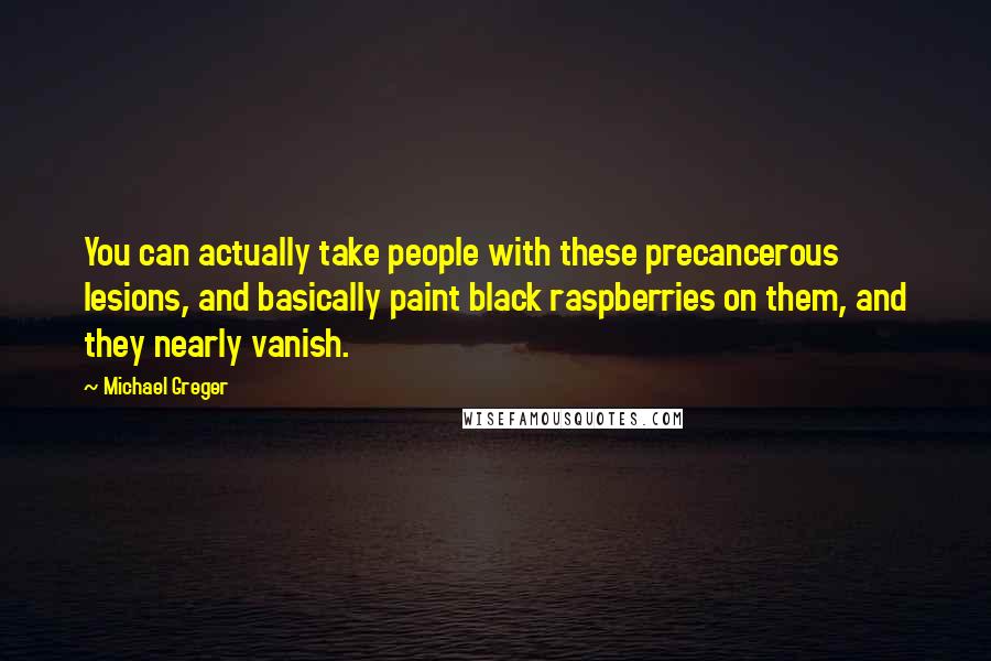 Michael Greger Quotes: You can actually take people with these precancerous lesions, and basically paint black raspberries on them, and they nearly vanish.