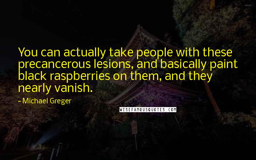 Michael Greger Quotes: You can actually take people with these precancerous lesions, and basically paint black raspberries on them, and they nearly vanish.