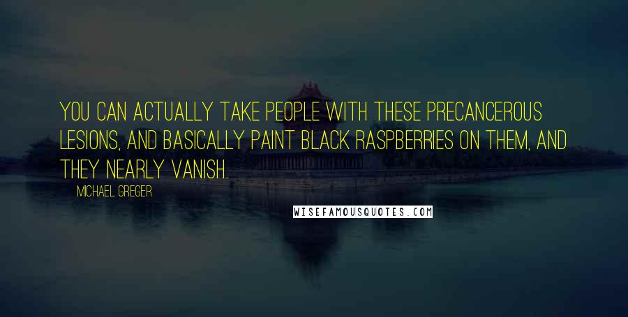 Michael Greger Quotes: You can actually take people with these precancerous lesions, and basically paint black raspberries on them, and they nearly vanish.