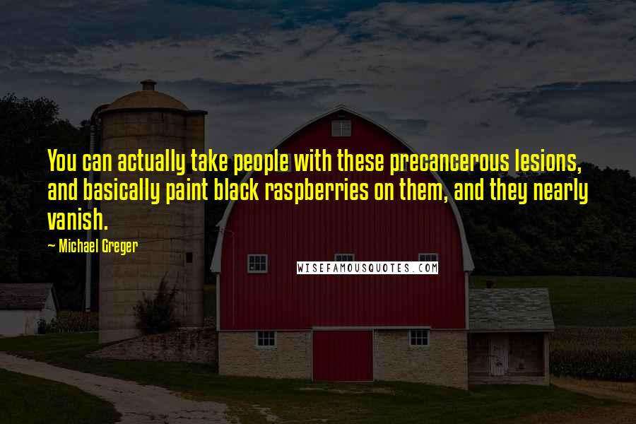 Michael Greger Quotes: You can actually take people with these precancerous lesions, and basically paint black raspberries on them, and they nearly vanish.