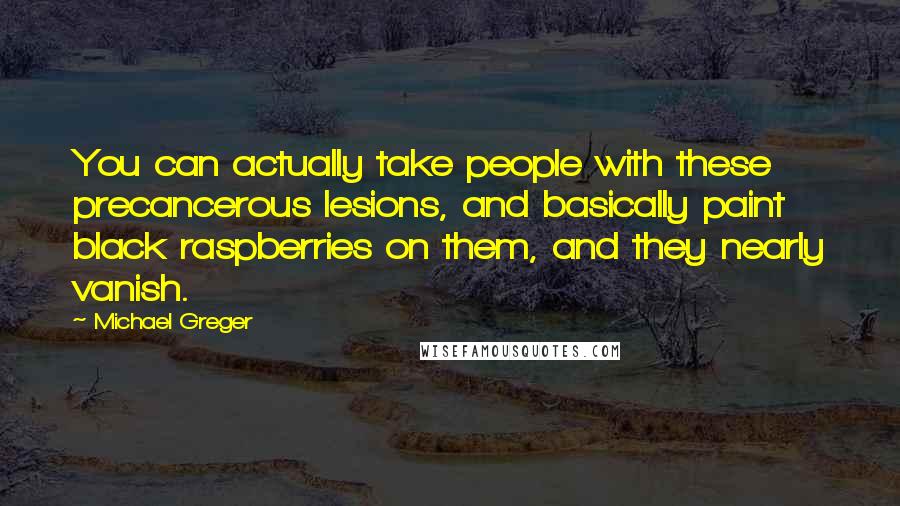 Michael Greger Quotes: You can actually take people with these precancerous lesions, and basically paint black raspberries on them, and they nearly vanish.