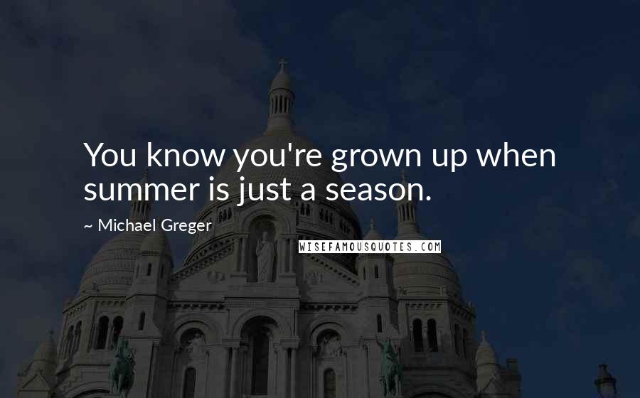 Michael Greger Quotes: You know you're grown up when summer is just a season.