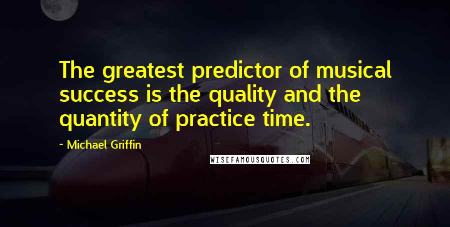 Michael Griffin Quotes: The greatest predictor of musical success is the quality and the quantity of practice time.
