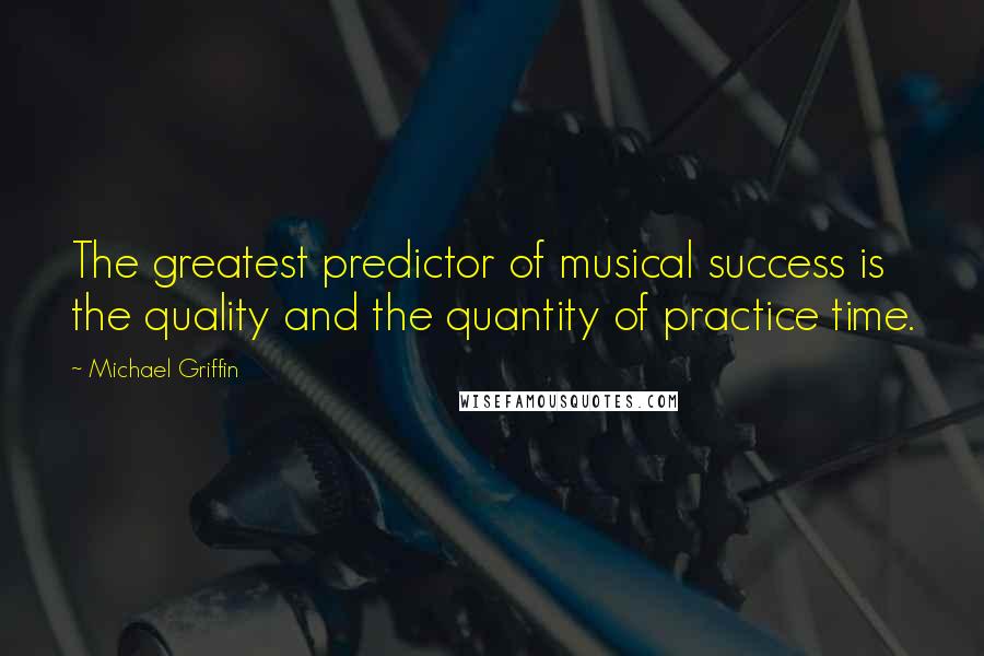Michael Griffin Quotes: The greatest predictor of musical success is the quality and the quantity of practice time.
