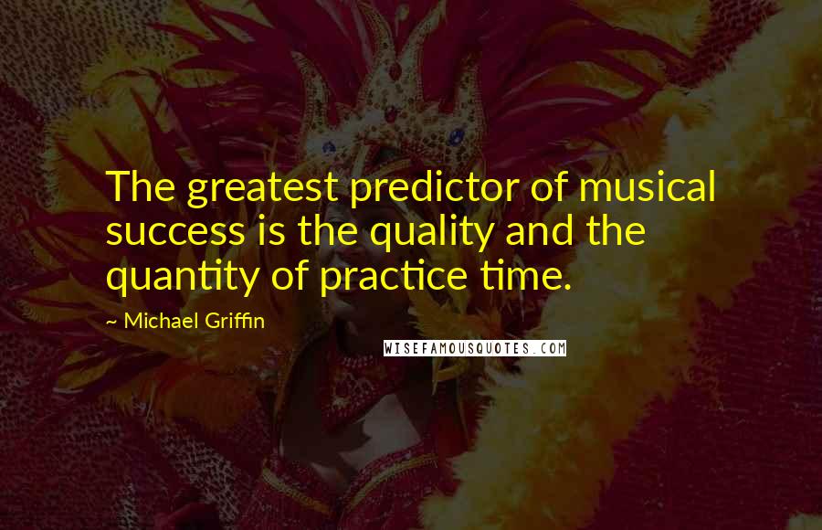 Michael Griffin Quotes: The greatest predictor of musical success is the quality and the quantity of practice time.
