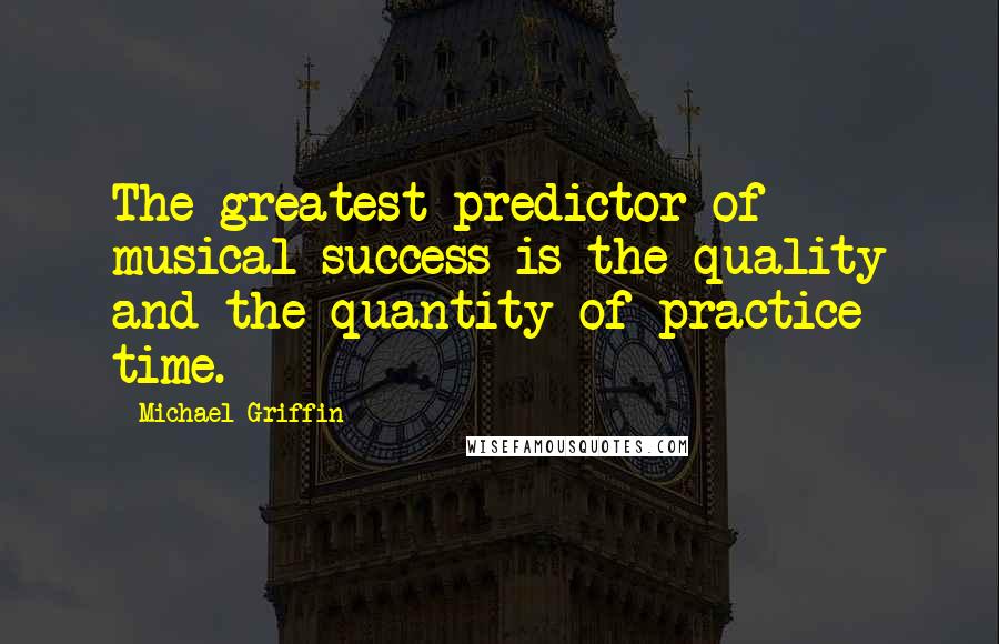 Michael Griffin Quotes: The greatest predictor of musical success is the quality and the quantity of practice time.