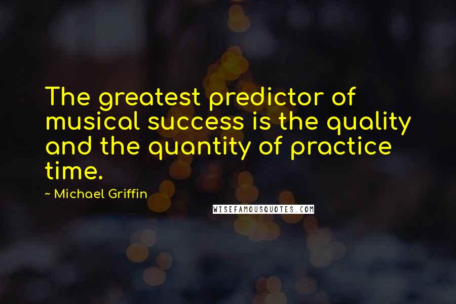 Michael Griffin Quotes: The greatest predictor of musical success is the quality and the quantity of practice time.
