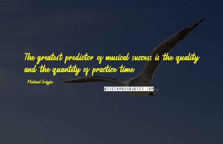 Michael Griffin Quotes: The greatest predictor of musical success is the quality and the quantity of practice time.