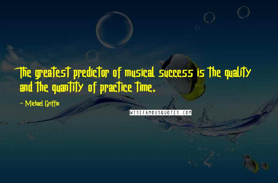 Michael Griffin Quotes: The greatest predictor of musical success is the quality and the quantity of practice time.