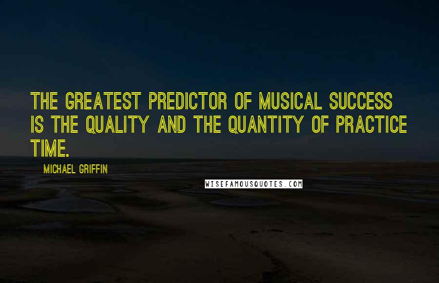 Michael Griffin Quotes: The greatest predictor of musical success is the quality and the quantity of practice time.