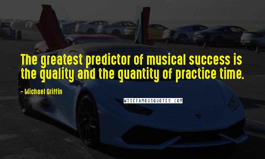Michael Griffin Quotes: The greatest predictor of musical success is the quality and the quantity of practice time.