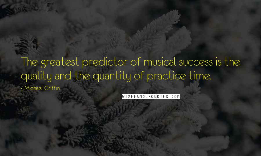 Michael Griffin Quotes: The greatest predictor of musical success is the quality and the quantity of practice time.