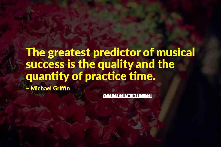 Michael Griffin Quotes: The greatest predictor of musical success is the quality and the quantity of practice time.