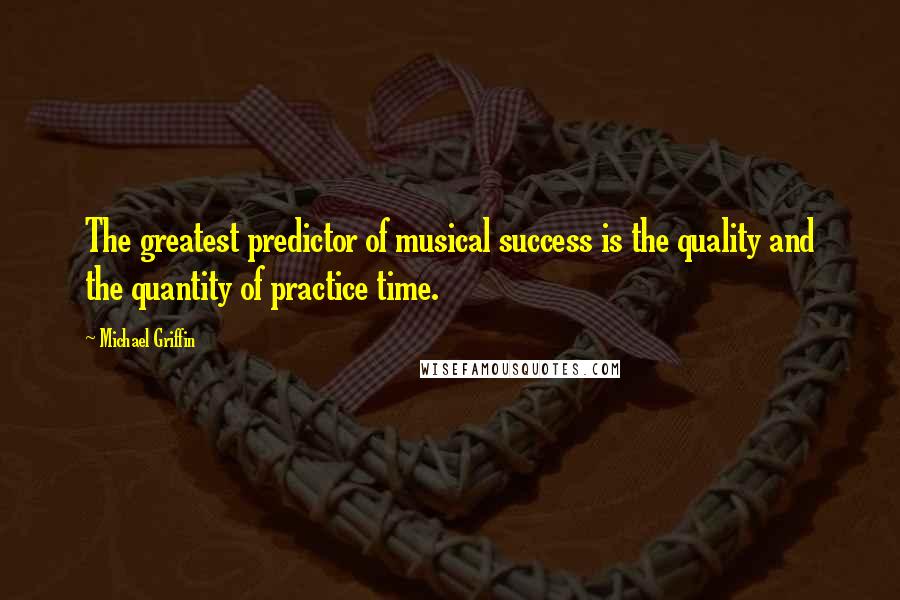 Michael Griffin Quotes: The greatest predictor of musical success is the quality and the quantity of practice time.