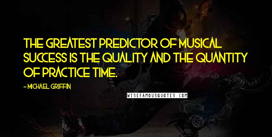 Michael Griffin Quotes: The greatest predictor of musical success is the quality and the quantity of practice time.