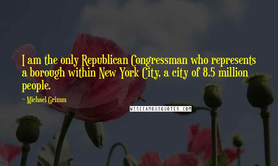 Michael Grimm Quotes: I am the only Republican Congressman who represents a borough within New York City, a city of 8.5 million people.