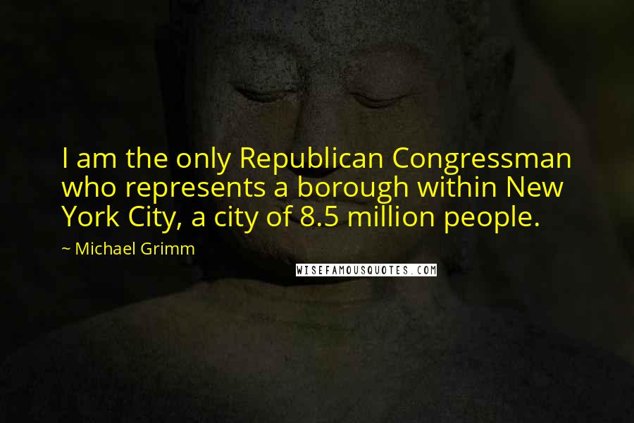 Michael Grimm Quotes: I am the only Republican Congressman who represents a borough within New York City, a city of 8.5 million people.