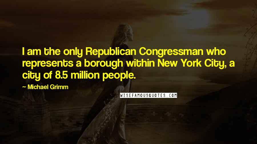 Michael Grimm Quotes: I am the only Republican Congressman who represents a borough within New York City, a city of 8.5 million people.