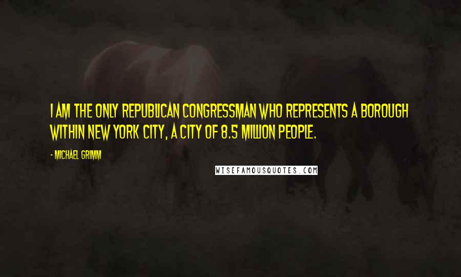 Michael Grimm Quotes: I am the only Republican Congressman who represents a borough within New York City, a city of 8.5 million people.