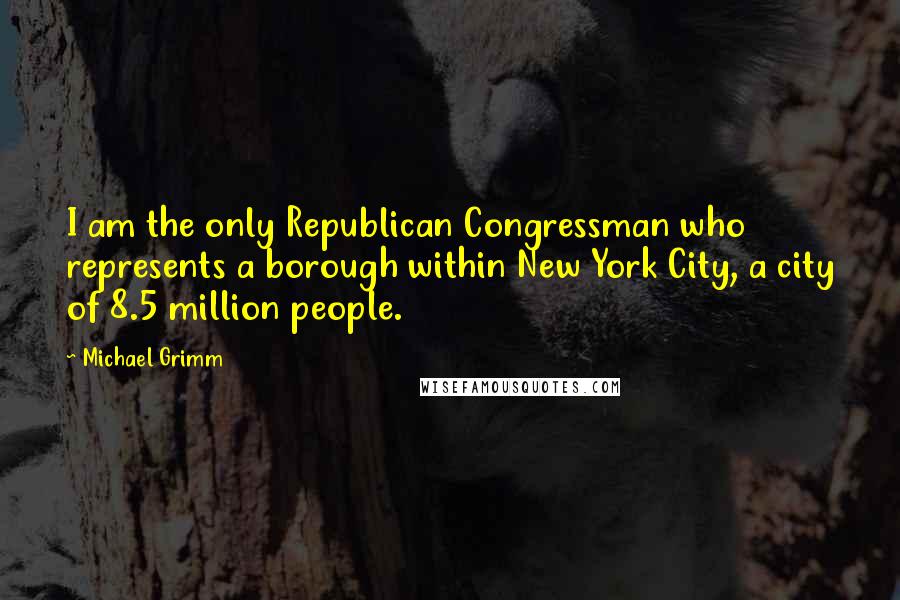 Michael Grimm Quotes: I am the only Republican Congressman who represents a borough within New York City, a city of 8.5 million people.