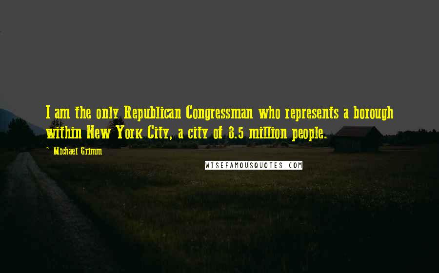 Michael Grimm Quotes: I am the only Republican Congressman who represents a borough within New York City, a city of 8.5 million people.