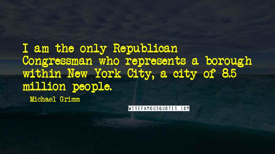 Michael Grimm Quotes: I am the only Republican Congressman who represents a borough within New York City, a city of 8.5 million people.