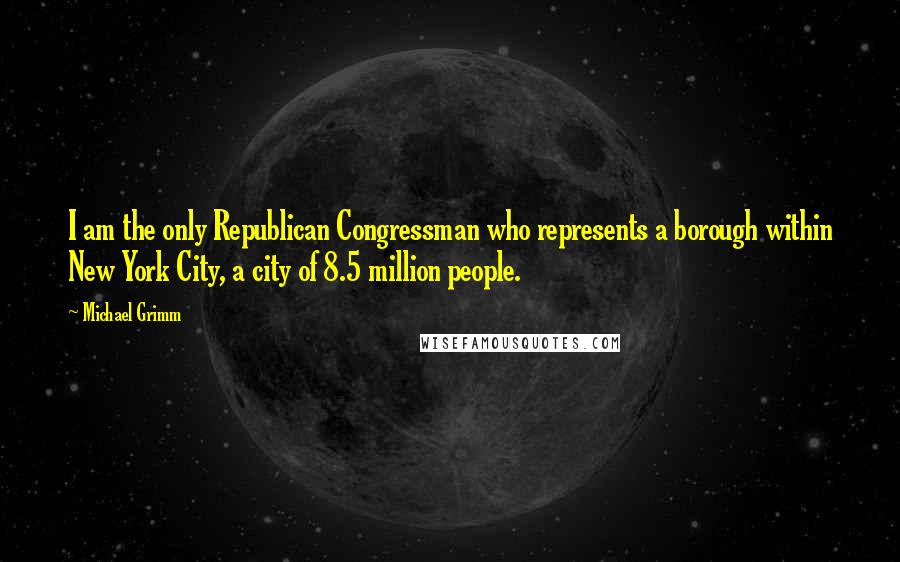 Michael Grimm Quotes: I am the only Republican Congressman who represents a borough within New York City, a city of 8.5 million people.