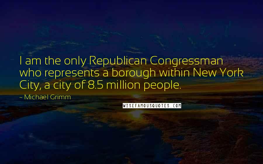 Michael Grimm Quotes: I am the only Republican Congressman who represents a borough within New York City, a city of 8.5 million people.