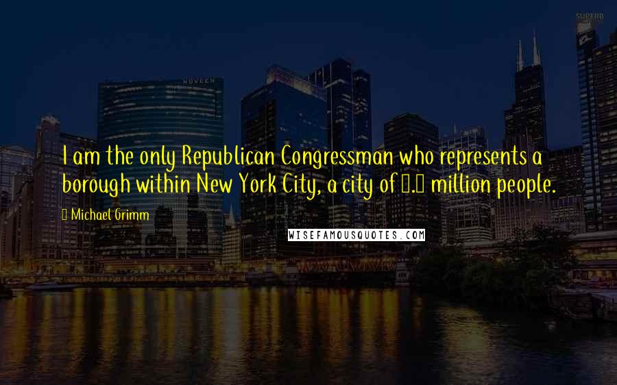 Michael Grimm Quotes: I am the only Republican Congressman who represents a borough within New York City, a city of 8.5 million people.