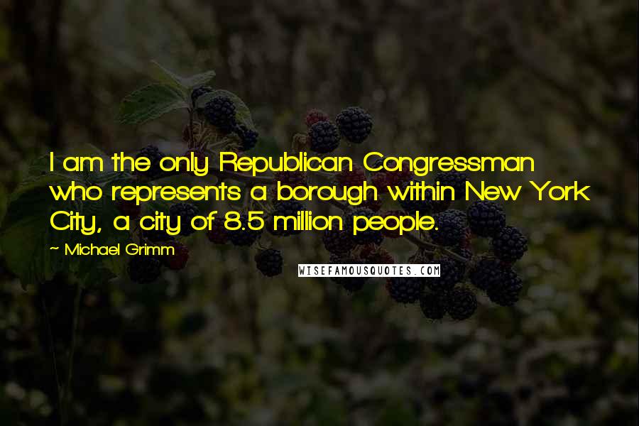 Michael Grimm Quotes: I am the only Republican Congressman who represents a borough within New York City, a city of 8.5 million people.