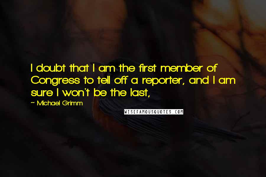 Michael Grimm Quotes: I doubt that I am the first member of Congress to tell off a reporter, and I am sure I won't be the last,