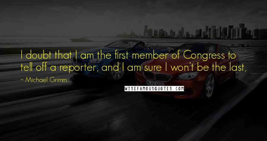Michael Grimm Quotes: I doubt that I am the first member of Congress to tell off a reporter, and I am sure I won't be the last,