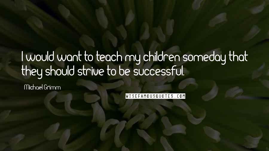 Michael Grimm Quotes: I would want to teach my children someday that they should strive to be successful.