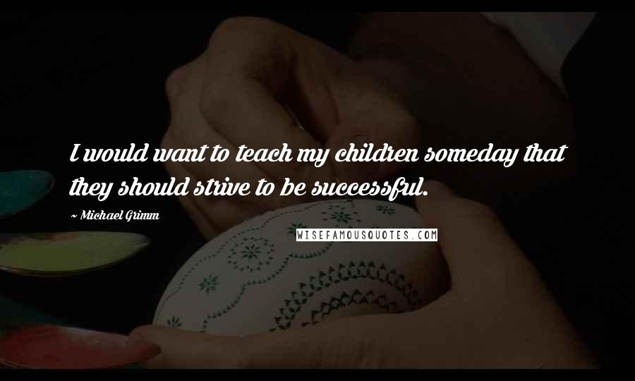 Michael Grimm Quotes: I would want to teach my children someday that they should strive to be successful.