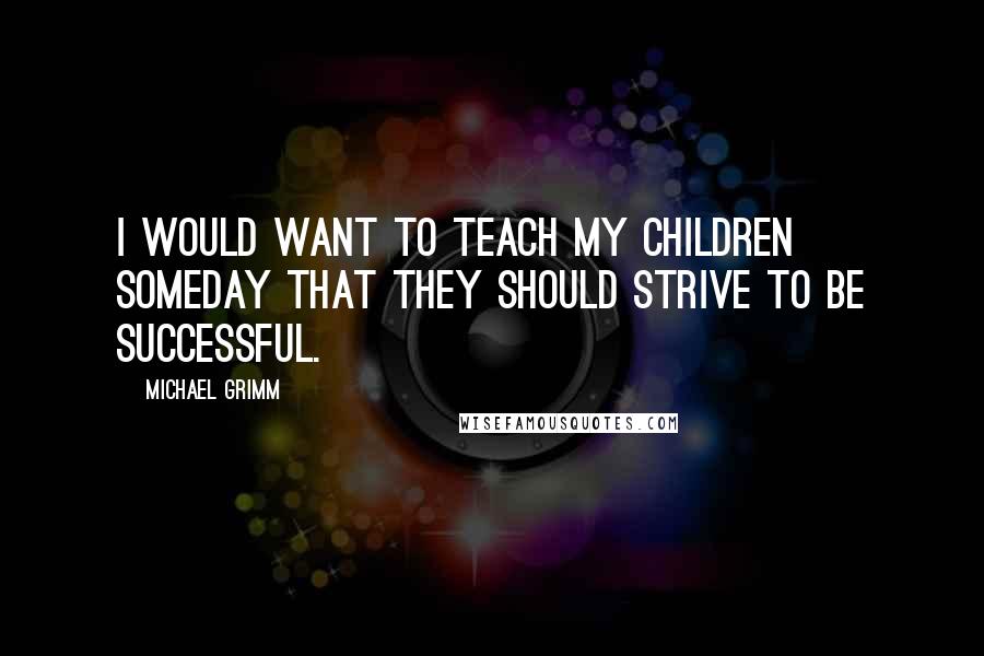 Michael Grimm Quotes: I would want to teach my children someday that they should strive to be successful.