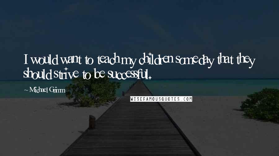 Michael Grimm Quotes: I would want to teach my children someday that they should strive to be successful.