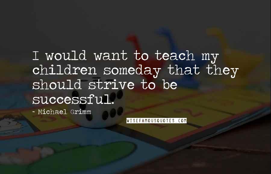 Michael Grimm Quotes: I would want to teach my children someday that they should strive to be successful.