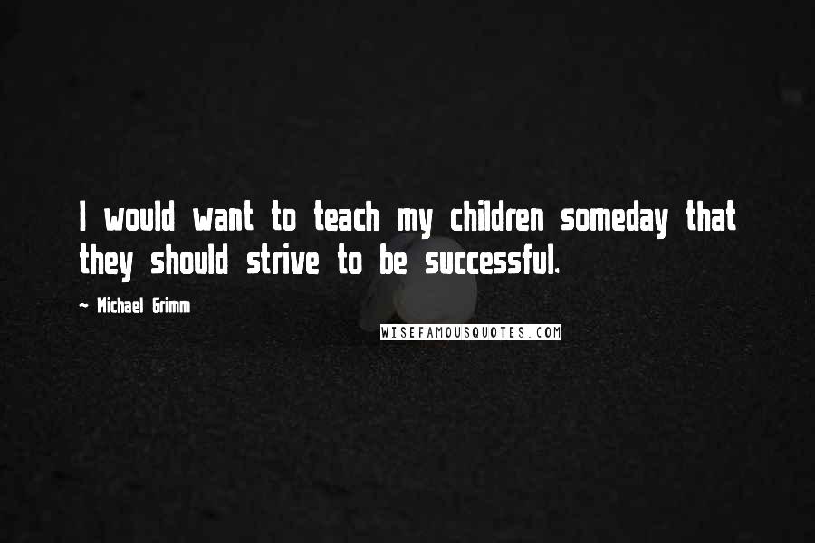 Michael Grimm Quotes: I would want to teach my children someday that they should strive to be successful.