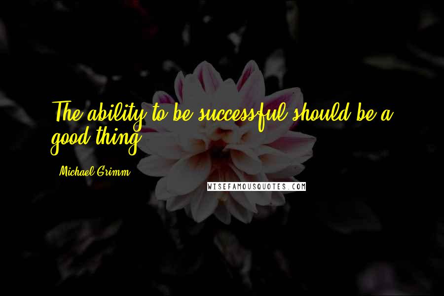 Michael Grimm Quotes: The ability to be successful should be a good thing.