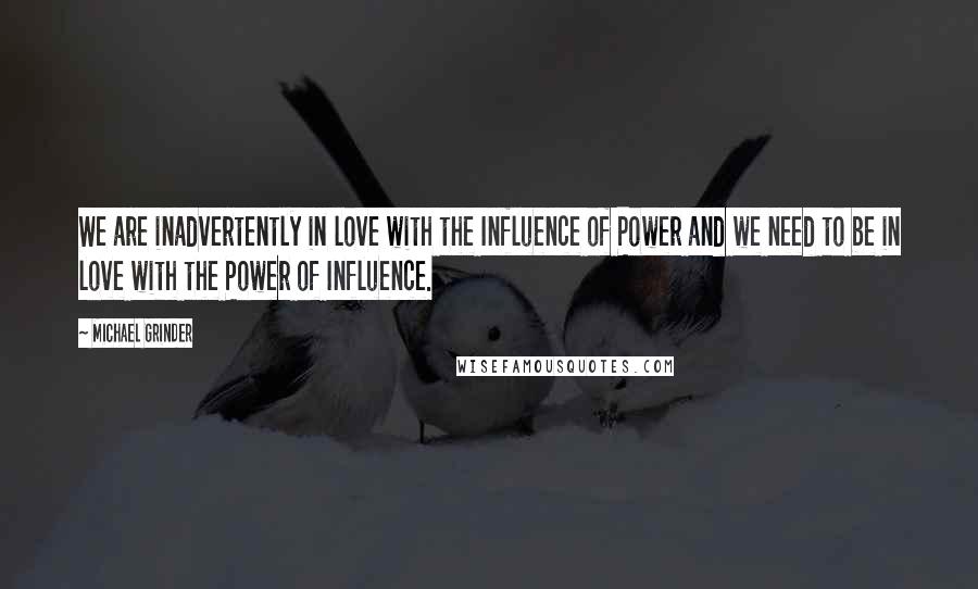 Michael Grinder Quotes: We are inadvertently in love with the Influence of Power and we need to be in love with the Power of Influence.