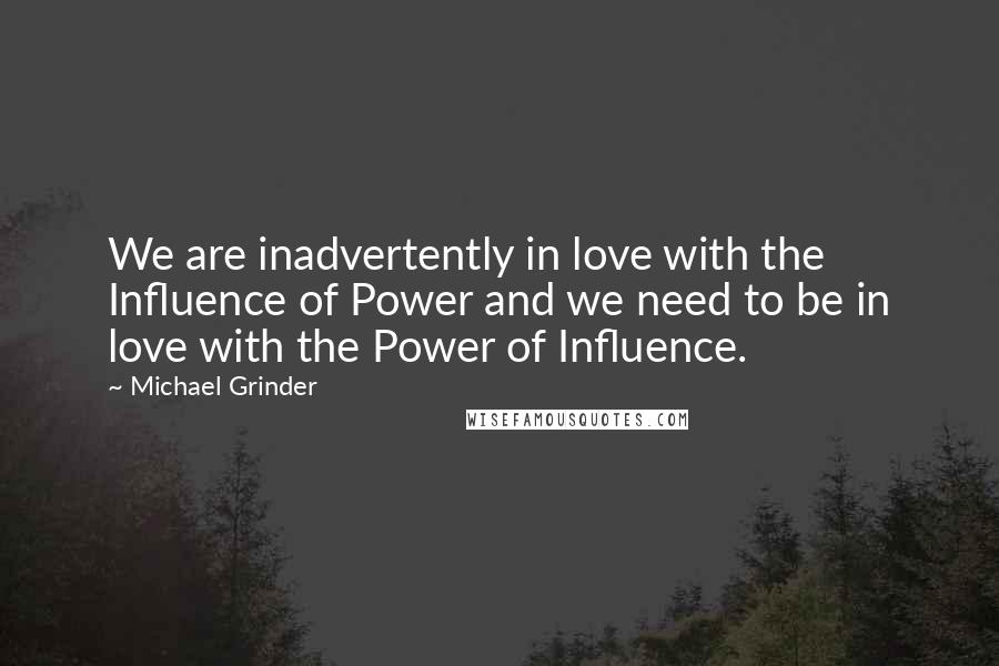 Michael Grinder Quotes: We are inadvertently in love with the Influence of Power and we need to be in love with the Power of Influence.