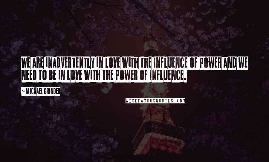 Michael Grinder Quotes: We are inadvertently in love with the Influence of Power and we need to be in love with the Power of Influence.