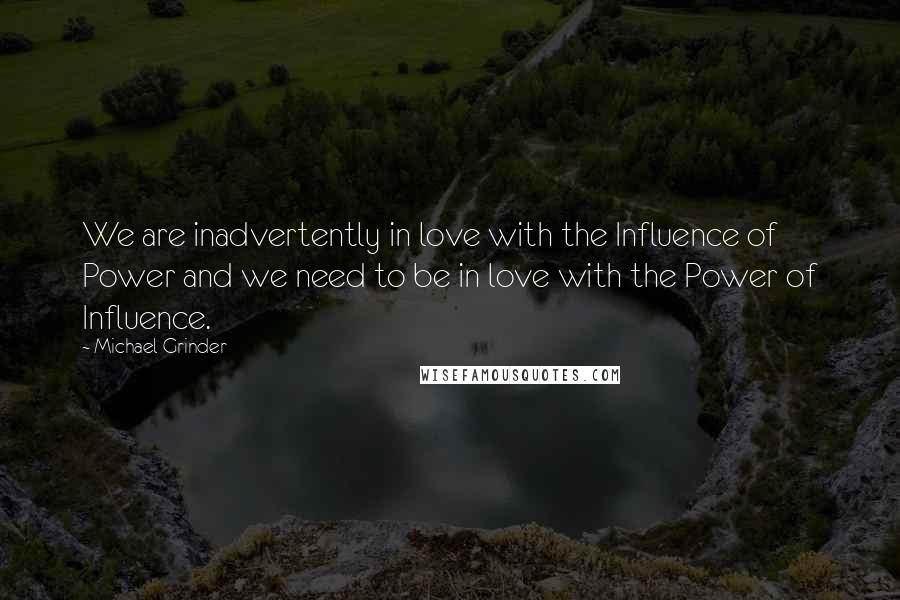 Michael Grinder Quotes: We are inadvertently in love with the Influence of Power and we need to be in love with the Power of Influence.